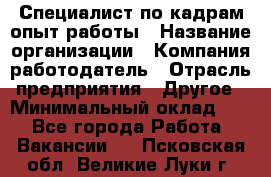 Специалист по кадрам-опыт работы › Название организации ­ Компания-работодатель › Отрасль предприятия ­ Другое › Минимальный оклад ­ 1 - Все города Работа » Вакансии   . Псковская обл.,Великие Луки г.